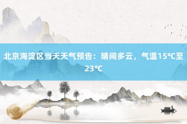 北京海淀区当天天气预告：晴间多云，气温15℃至23℃